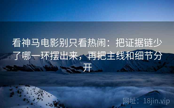 看神马电影别只看热闹：把证据链少了哪一环摆出来，再把主线和细节分开