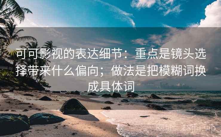 可可影视的表达细节：重点是镜头选择带来什么偏向；做法是把模糊词换成具体词