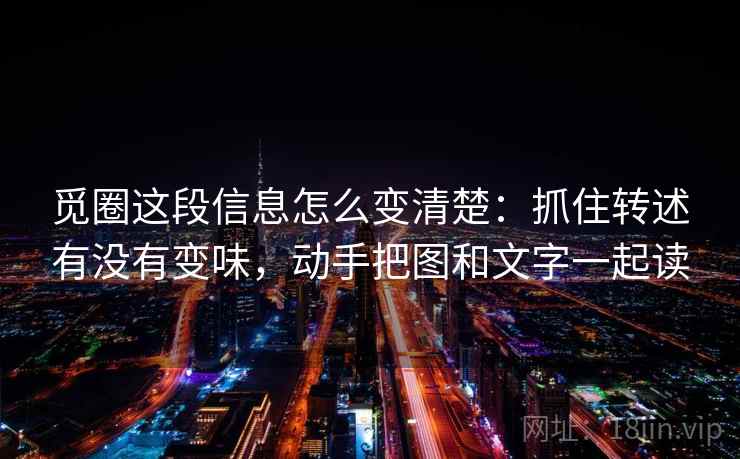 觅圈这段信息怎么变清楚：抓住转述有没有变味，动手把图和文字一起读