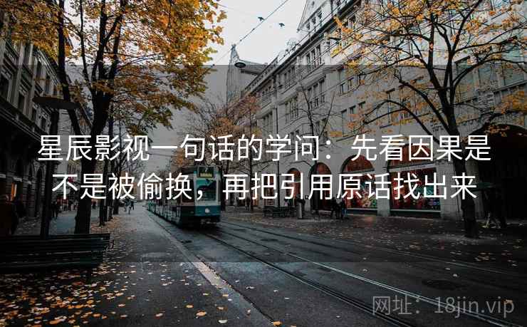 星辰影视一句话的学问：先看因果是不是被偷换，再把引用原话找出来