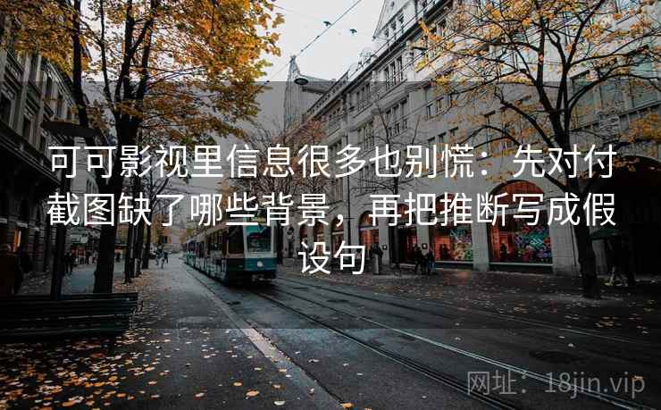 可可影视里信息很多也别慌：先对付截图缺了哪些背景，再把推断写成假设句