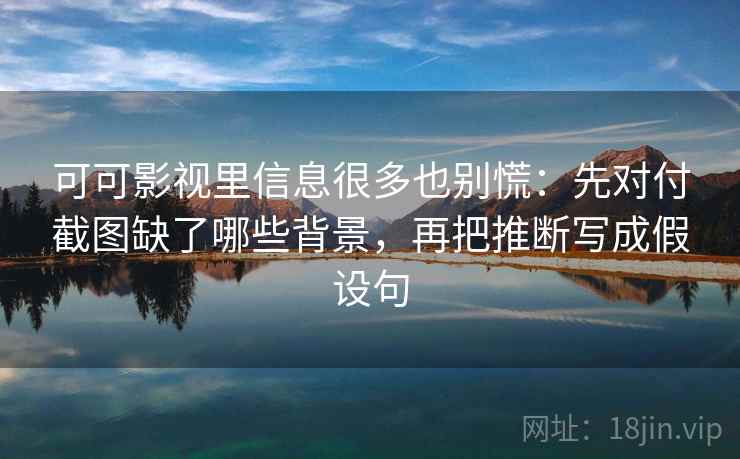 可可影视里信息很多也别慌：先对付截图缺了哪些背景，再把推断写成假设句
