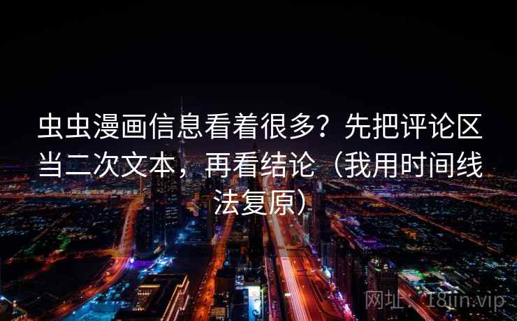 虫虫漫画信息看着很多？先把评论区当二次文本，再看结论（我用时间线法复原）