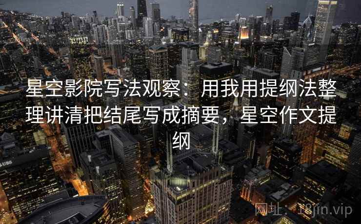 星空影院写法观察：用我用提纲法整理讲清把结尾写成摘要，星空作文提纲