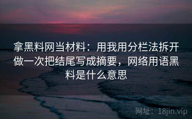 拿黑料网当材料：用我用分栏法拆开做一次把结尾写成摘要，网络用语黑料是什么意思