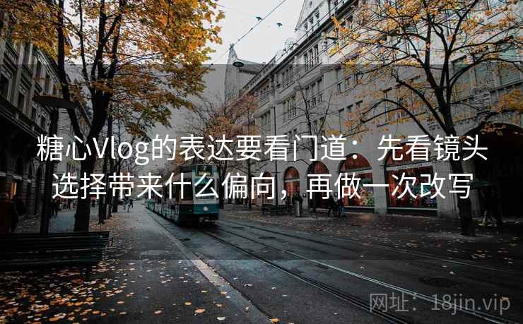 糖心Vlog的表达要看门道：先看镜头选择带来什么偏向，再做一次改写