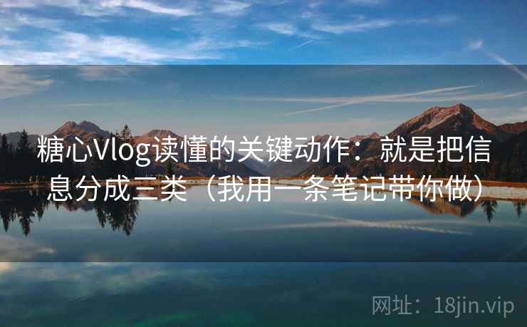 糖心Vlog读懂的关键动作：就是把信息分成三类（我用一条笔记带你做）