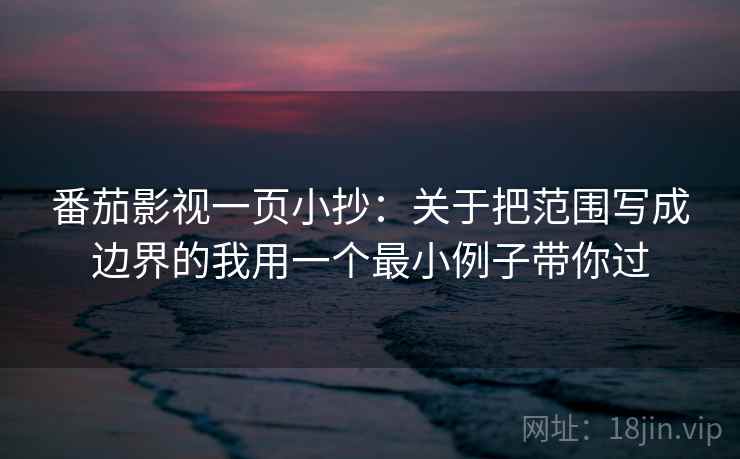 番茄影视一页小抄：关于把范围写成边界的我用一个最小例子带你过