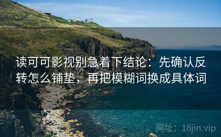 读可可影视别急着下结论：先确认反转怎么铺垫，再把模糊词换成具体词