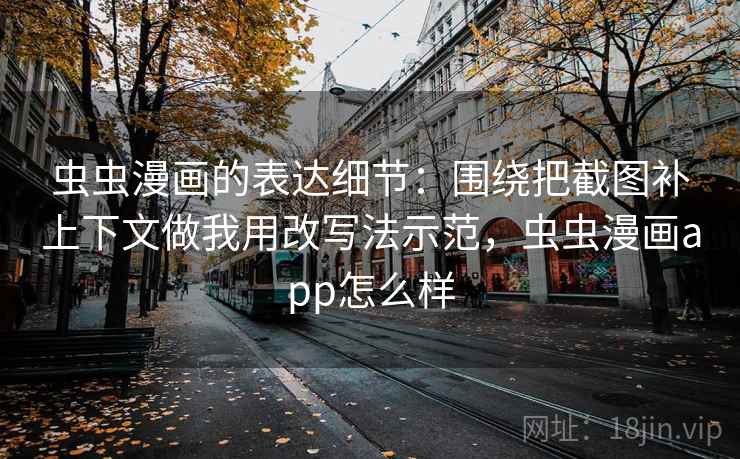 虫虫漫画的表达细节：围绕把截图补上下文做我用改写法示范，虫虫漫画app怎么样