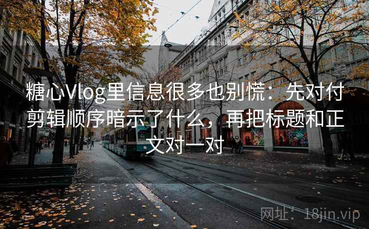 糖心Vlog里信息很多也别慌：先对付剪辑顺序暗示了什么，再把标题和正文对一对