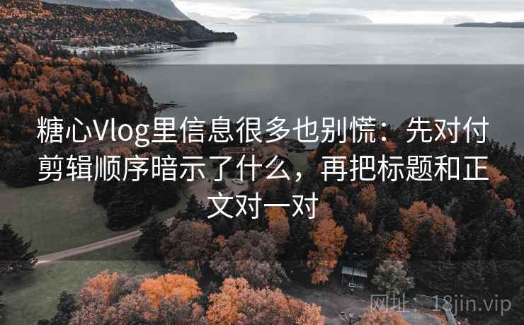 糖心Vlog里信息很多也别慌：先对付剪辑顺序暗示了什么，再把标题和正文对一对