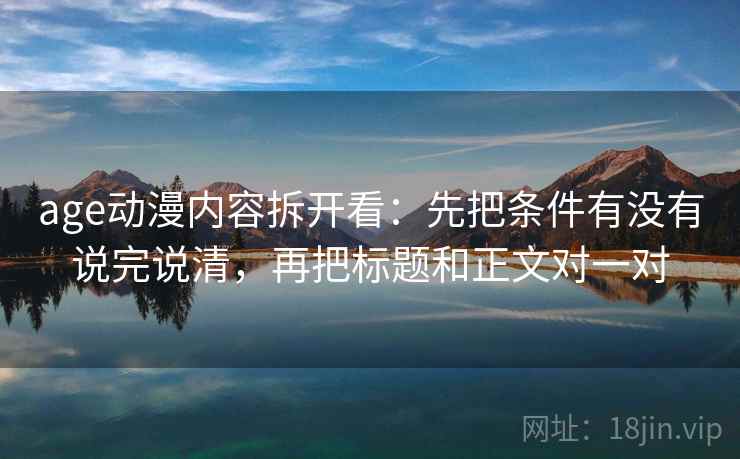 age动漫内容拆开看：先把条件有没有说完说清，再把标题和正文对一对
