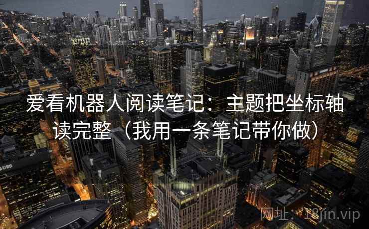 爱看机器人阅读笔记：主题把坐标轴读完整（我用一条笔记带你做）
