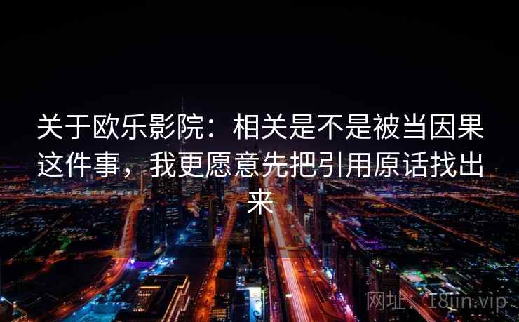 关于欧乐影院：相关是不是被当因果这件事，我更愿意先把引用原话找出来