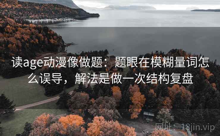 读age动漫像做题：题眼在模糊量词怎么误导，解法是做一次结构复盘