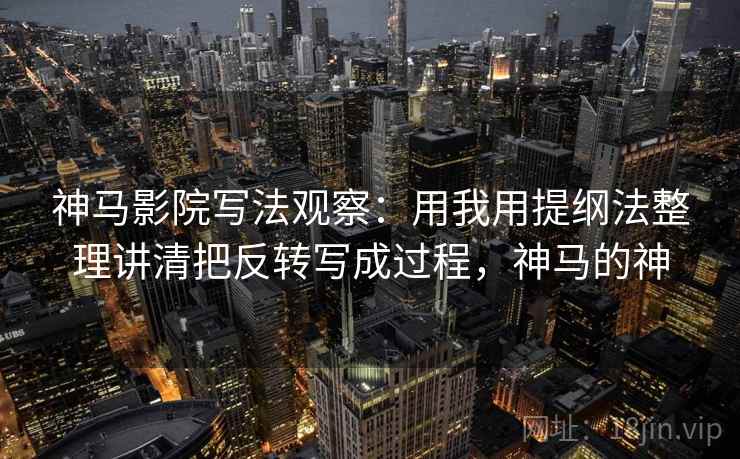 神马影院写法观察：用我用提纲法整理讲清把反转写成过程，神马的神