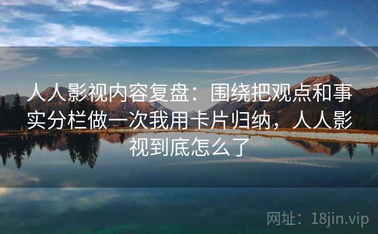 人人影视内容复盘：围绕把观点和事实分栏做一次我用卡片归纳，人人影视到底怎么了