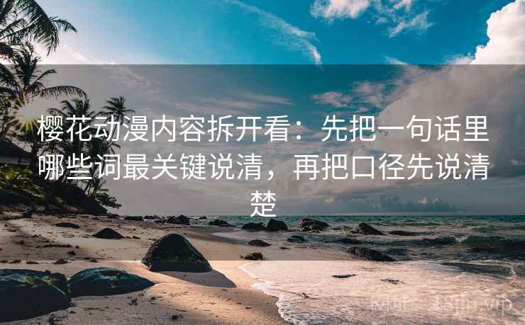 樱花动漫内容拆开看：先把一句话里哪些词最关键说清，再把口径先说清楚