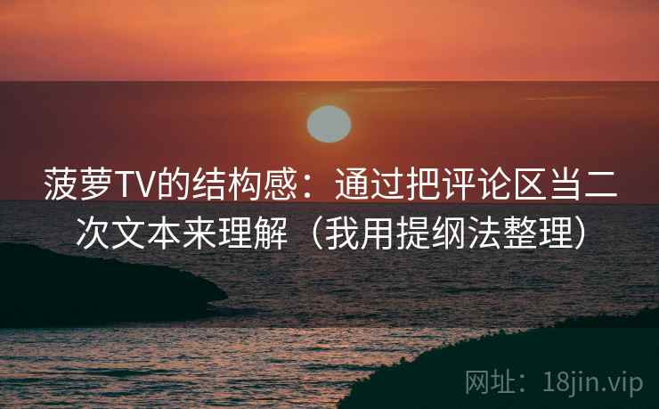 菠萝TV的结构感：通过把评论区当二次文本来理解（我用提纲法整理）