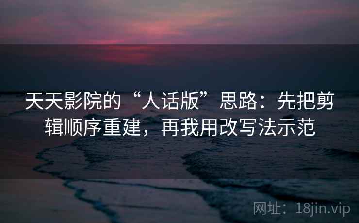 天天影院的“人话版”思路:先把剪辑顺序重建,再我用改写法示范 天天影院的“人话版”思路:先把剪辑顺序重建,再我用改写法示范