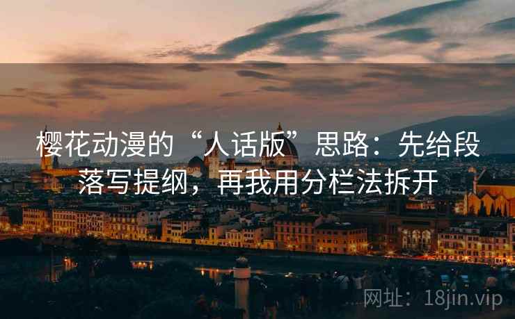 樱花动漫的“人话版”思路:先给段落写提纲,再我用分栏法拆开 樱花动漫的“人话版”思路:先给段落写提纲,再我用分栏法拆开