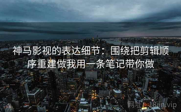 神马影视的表达细节:围绕把剪辑顺序重建做我用一条笔记带你做