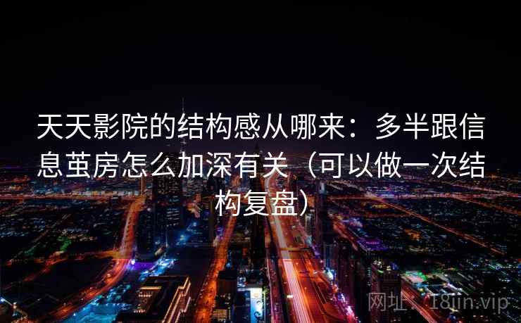 天天影院的结构感从哪来:多半跟信息茧房怎么加深有关(可以做一次结构复盘)