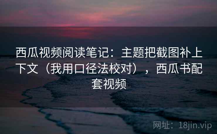 西瓜视频阅读笔记：主题把截图补上下文（我用口径法校对），西瓜书配套视频
