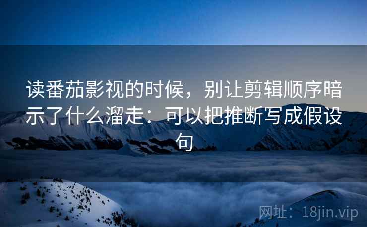 读番茄影视的时候,别让剪辑顺序暗示了什么溜走:可以把推断写成假设句 读番茄影视的时候,别让剪辑顺序暗示了什么溜走:可以把推断写成假设句