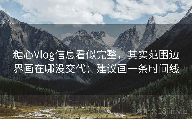 糖心Vlog信息看似完整，其实范围边界画在哪没交代：建议画一条时间线