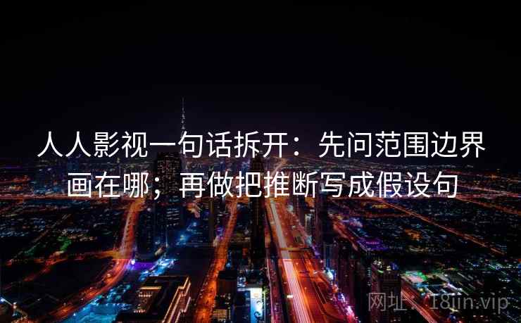 人人影视一句话拆开:先问范围边界画在哪;再做把推断写成假设句 人人影视一句话拆开:先问范围边界画在哪;再做把推断写成假设句