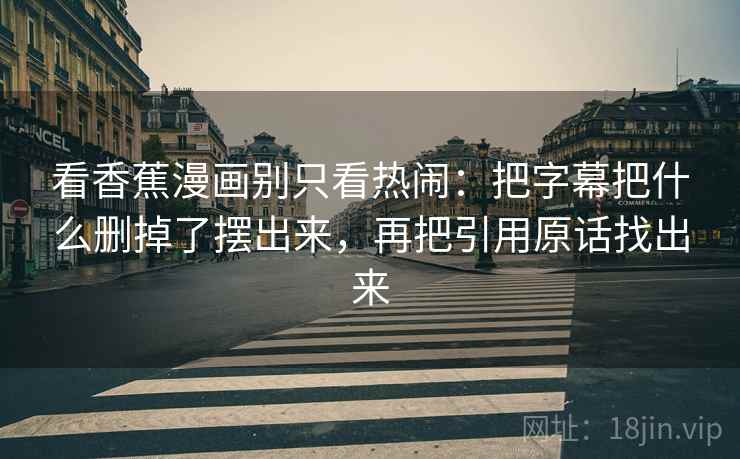 看香蕉漫画别只看热闹：把字幕把什么删掉了摆出来，再把引用原话找出来