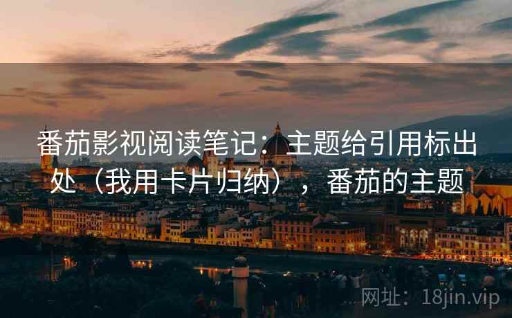番茄影视阅读笔记：主题给引用标出处（我用卡片归纳），番茄的主题